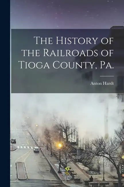 The History of the Railroads of Tioga County, Pa. - Paperback