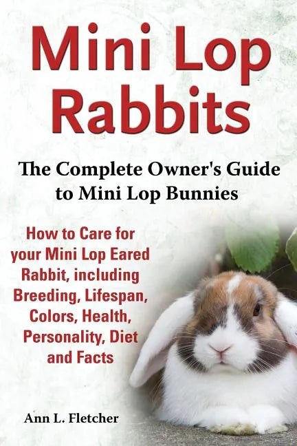 Mini Lop Rabbits, The Complete Owner's Guide to Mini Lop Bunnies, How to Care for your Mini Lop Eared Rabbit, including Breeding, Lifespan, Colors, He - Paperback