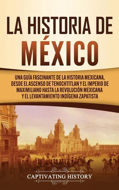 La historia de México: Una Guía Fascinante de la Historia Mexicana, Desde el Ascenso de Tenochtitlan y el Imperio de Maximiliano hasta la Rev - Hardcover