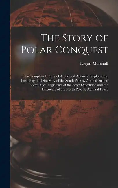 The Story of Polar Conquest: The Complete History of Arctic and Antarctic Exploration, Including the Discovery of the South Pole by Amundsen and Sc - Hardcover