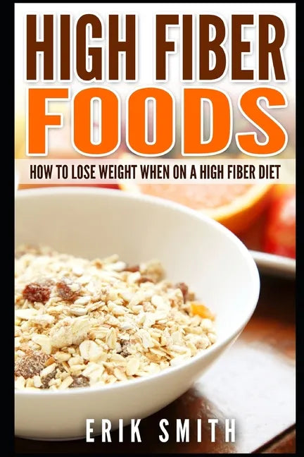 High Fiber Foods: How To Lose Weight When On A High Fiber Diet - Paperback