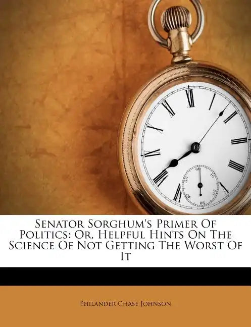 Senator Sorghum's Primer of Politics: Or, Helpful Hints on the Science of Not Getting the Worst of It - Paperback