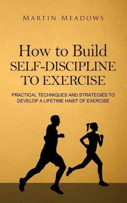 How to Build Self-Discipline to Exercise: Practical Techniques and Strategies to Develop a Lifetime Habit of Exercise - Hardcover