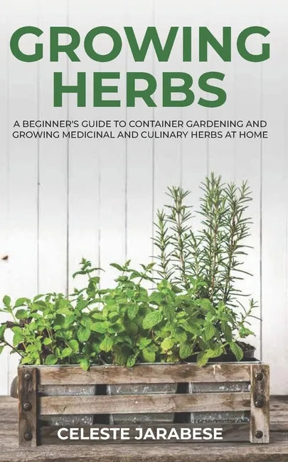 Growing Herbs: A Beginner's Guide to Container Gardening and Growing Medicinal and Culinary Herbs at Home - Paperback