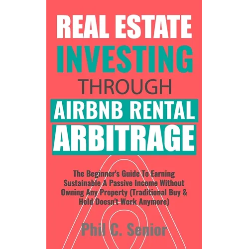 Real Estate Investing Through AirBNB Rental Arbitrage: The Beginner's Guide To Earning Sustainable A Passive Income Without Owning Any Property (Tradi - Paperback