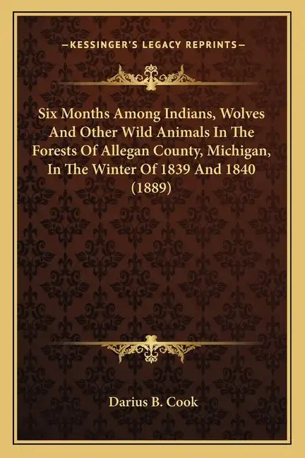 Six Months Among Indians, Wolves And Other Wild Animals In The Forests Of Allegan County, Michigan, In The Winter Of 1839 And 1840 (1889) - Paperback