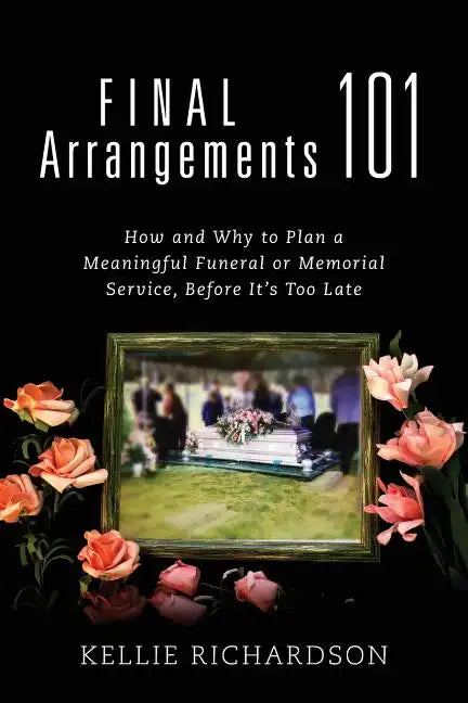 Final Arrangements 101: How and Why to Plan A Meaningful Funeral or Memorial Service, Before It's Too Late - Paperback