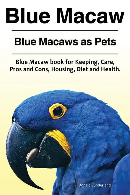 Blue Macaw. Blue Macaws as Pets. Blue Macaw book for Keeping, Pros and Cons, Care, Housing, Diet and Health. - Paperback