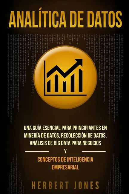 Analítica de datos: Una guía esencial para principiantes en minería de datos, recolección de datos, análisis de big data para negocios y c - Paperback