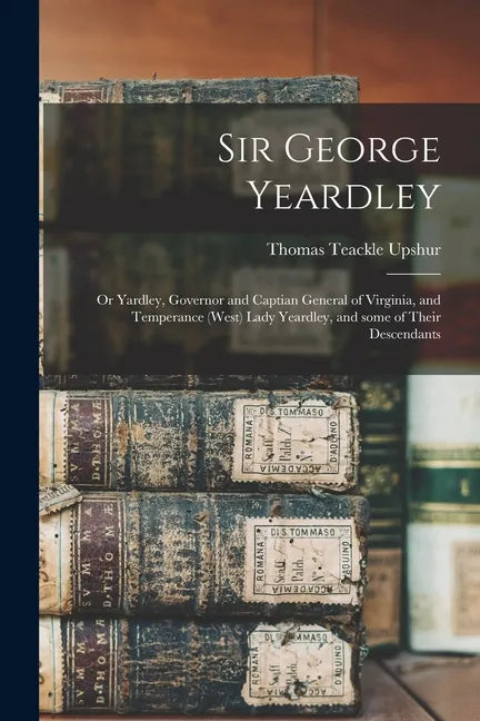 Sir George Yeardley: or Yardley, Governor and Captian General of Virginia, and Temperance (West) Lady Yeardley, and Some of Their Descendan - Paperback