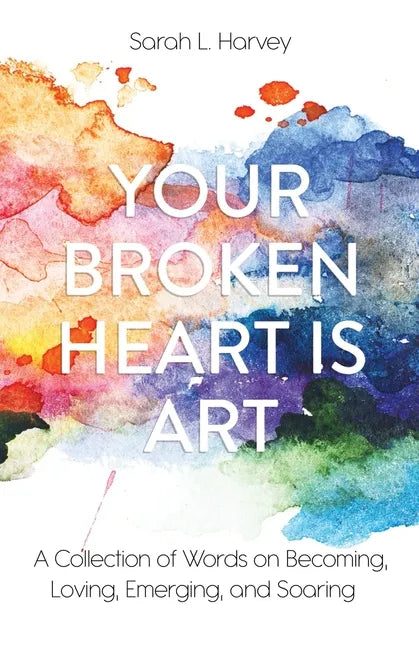 Your Broken Heart is Art: A Collection of Words on Becoming, Loving, Emerging, and Soaring - Paperback
