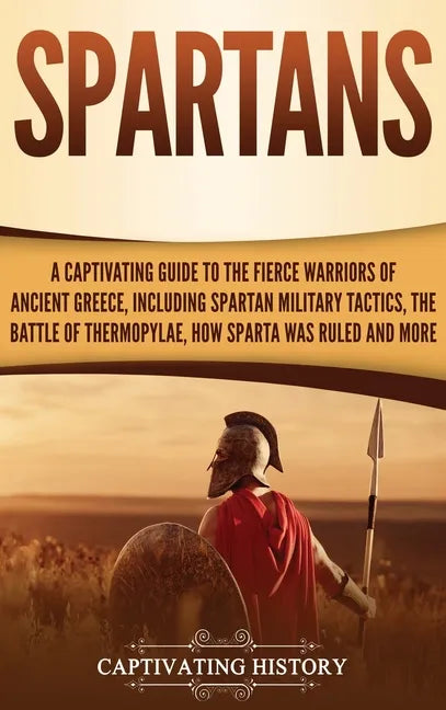 Spartans: A Captivating Guide to the Fierce Warriors of Ancient Greece, Including Spartan Military Tactics, the Battle of Thermo - Hardcover