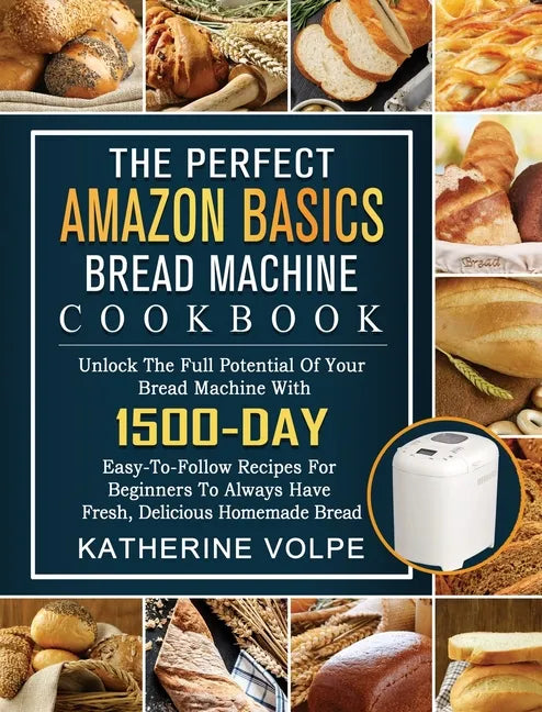 The Perfect Amazon Basics Bread Machine Cookbook: Unlock The Full Potential Of Your Bread Machine With 1500-Day Easy-To-Follow Recipes For Beginners T - Hardcover