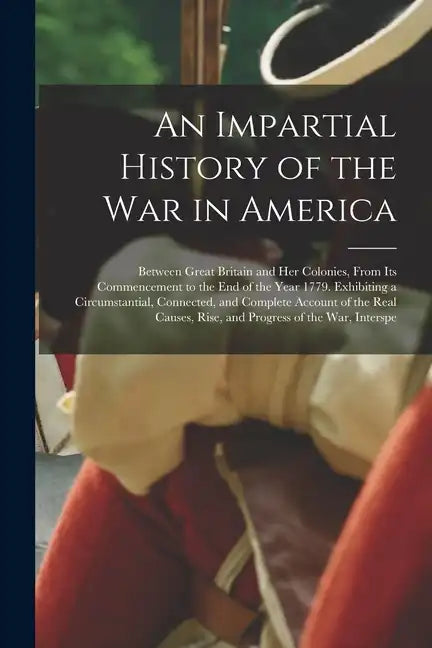 An Impartial History of the War in America: Between Great Britain and Her Colonies, From Its Commencement to the End of the Year 1779. Exhibiting a Ci - Paperback