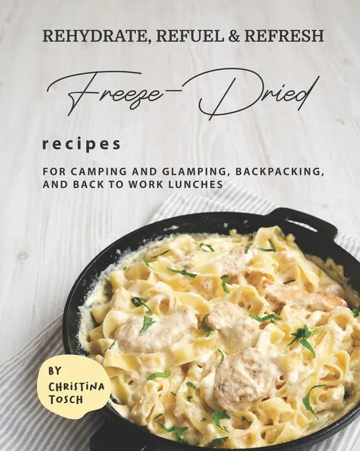 Rehydrate, Refuel & Refresh - Freeze-Dried Recipes: For Camping and Glamping, Backpacking, and Back to Work Lunches - Paperback