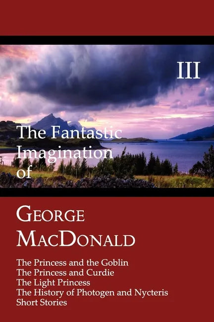 The Fantastic Imagination of George MacDonald, Volume III: The Princess and the Goblin, the Princess and Curdie, the Light Princess, the History of PH - Paperback