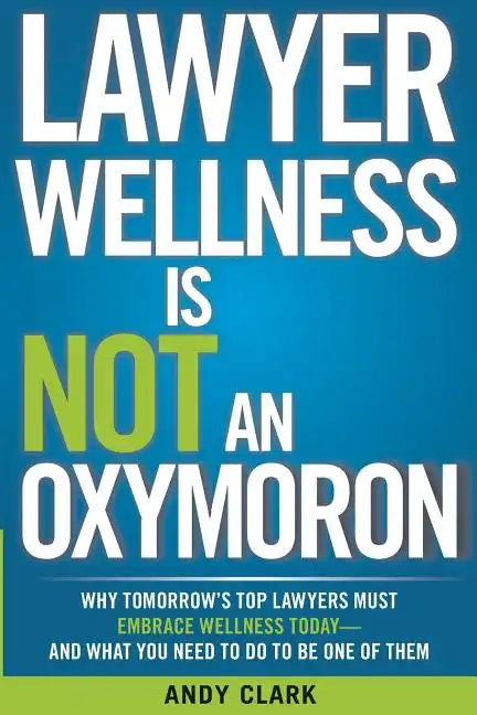 Lawyer Wellness Is NOT An Oxymoron: Why Tomorrow's Top Lawyers Must Embrace Wellness Today-And What You Need to Do to Be One of Them - Paperback