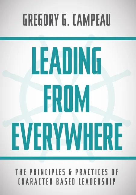 Leading From Everywhere: The Principles & Practices of Character Based Leadership - Hardcover
