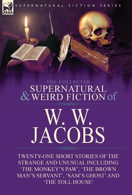 The Collected Supernatural and Weird Fiction of W. W. Jacobs: Twenty-One Short Stories of the Strange and Unusual including 'The Monkey's Paw', 'The B - Hardcover