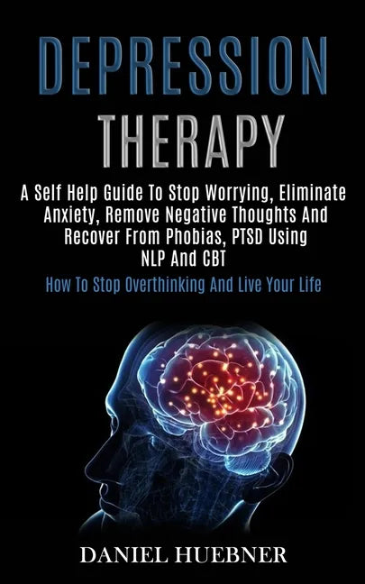 Depression Therapy: A Self Help Guide to Stop Worrying, Eliminate Anxiety, Remove Negative Thoughts and Recover From Phobias, Ptsd Using N - Paperback