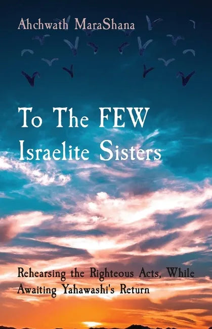 To The FEW Israelite Sisters: Rehearsing the Righteous Acts, While Awaiting Yahawashi's Return - Paperback
