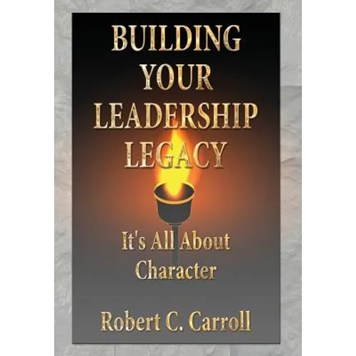 Building Your Leadership Legacy: It's All About Character - Hardcover