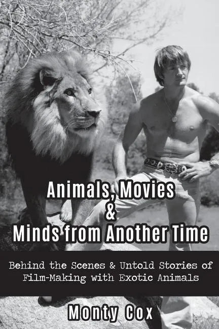Animals, Movies, & Minds from Another Time: Behind the Scenes & Untold Stories of Film-Making with Exotic Animals - Paperback