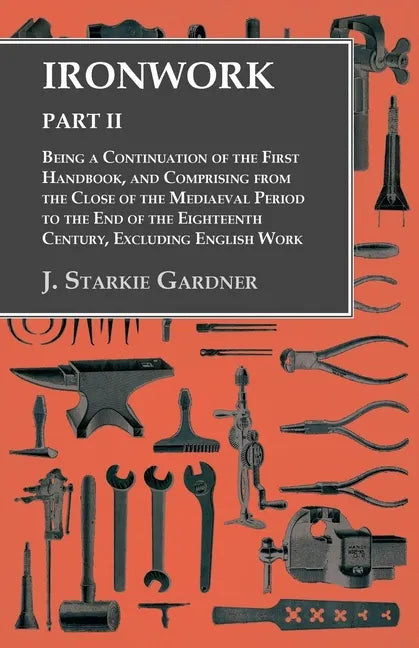 Ironwork - Part II - Being a Continuation of the First Handbook, and Comprising from the Close of the Mediaeval Period to the End of the Eighteenth Ce - Paperback