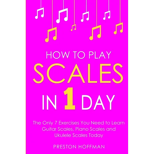 How to Play Scales: In 1 Day - The Only 7 Exercises You Need to Learn Guitar Scales, Piano Scales and Ukulele Scales Today - Paperback