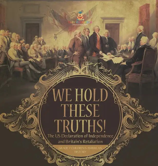 We Hold These Truths! The US Declaration of Independence and Britain's Retaliation Grade 7 Children's American History - Hardcover
