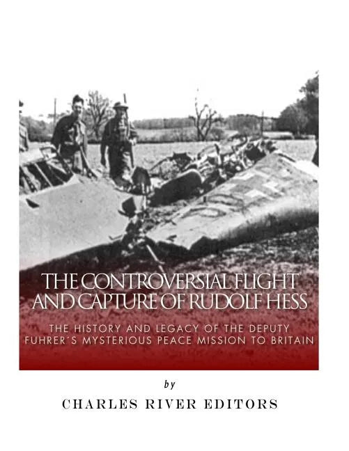 The Controversial Flight and Capture of Rudolf Hess: The History and Legacy of the Deputy Fuhrer's Mysterious Peace Mission to Britain - Paperback