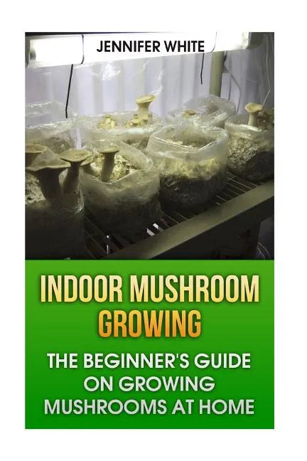 Indoor Mushroom Growing: The Beginner's Guide on Growing Mushrooms at Home: (Growing Mushrooms, Mushroom Gardening) - Paperback
