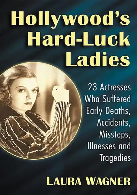 Hollywood's Hard-Luck Ladies: 23 Actresses Who Suffered Early Deaths, Accidents, Missteps, Illnesses and Tragedies - Paperback