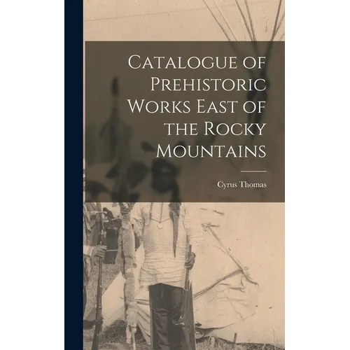 Catalogue of Prehistoric Works East of the Rocky Mountains - Hardcover