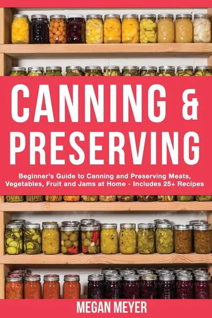 Canning And Preserving: Beginner's Guide to Canning and Preserving Meats, Vegetables, Fruits And Jams at Home for Long-Term Storage, to Save Y - Paperback