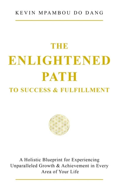 The Enlightened Path to Success & Fulfillment: A Holistic Blueprint for Experiencing Unparalleled Growth & Achievement in Every Area of Your Life - Paperback