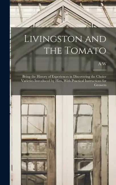 Livingston and the Tomato: Being the History of Experiences in Discovering the Choice Varieties Introduced by him, With Practical Instructions fo - Hardcover