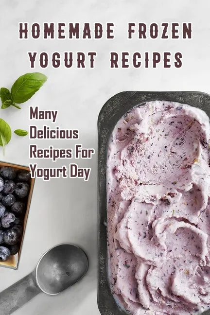 Homemade Frozen Yogurt Recipes: Many Delicious Recipes For Yogurt Day: Homemade Frozen Yogurt Recipes Book - Paperback