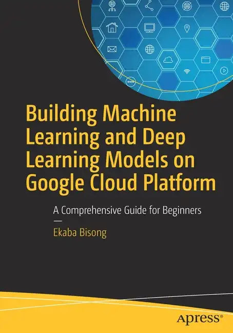 Building Machine Learning and Deep Learning Models on Google Cloud Platform: A Comprehensive Guide for Beginners - Paperback