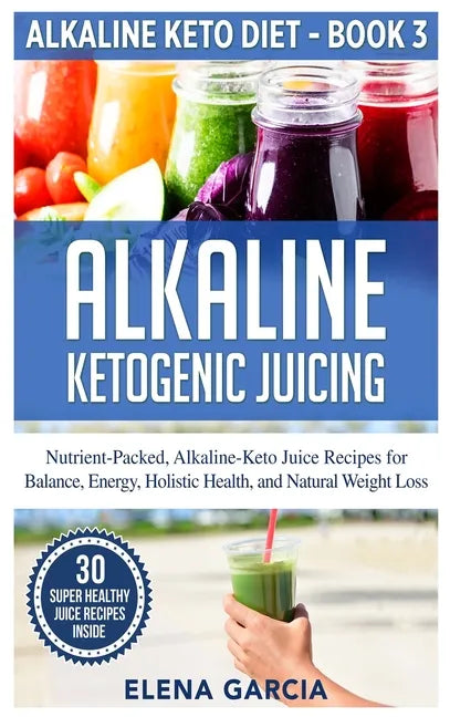 Alkaline Ketogenic Juicing: Nutrient-Packed, Alkaline-Keto Juice Recipes for Balance, Energy, Holistic Health, and Natural Weight Loss - Hardcover