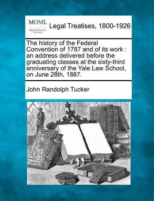 The History of the Federal Convention of 1787 and of Its Work: An Address Delivered Before the Graduating Classes at the Sixty-Third Anniversary of th - Paperback