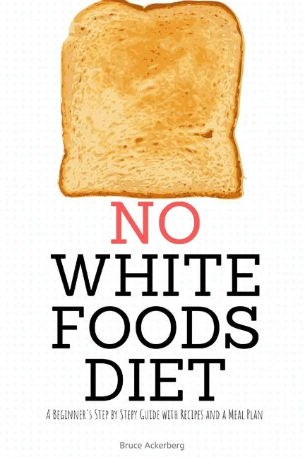 No White Foods Diet: A Beginner's Step by Step Guide with Recipes and a Meal Plan - Paperback