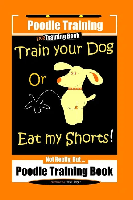 Poodle Training, Train Your Dog Or Eat My Shorts! Not Really, But... Poodle Training Book - Paperback