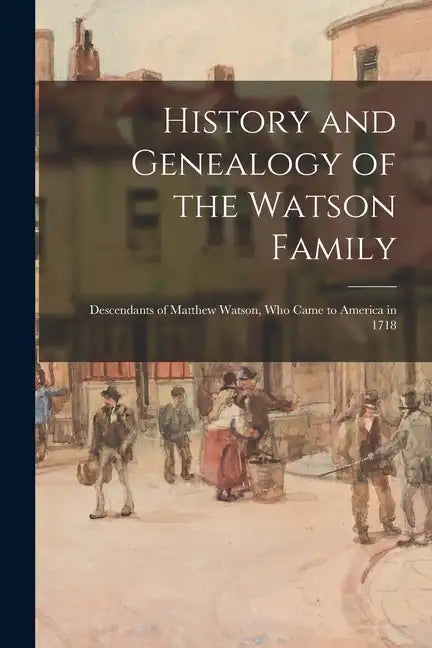 History and Genealogy of the Watson Family: Descendants of Matthew Watson, Who Came to America in 1718 - Paperback