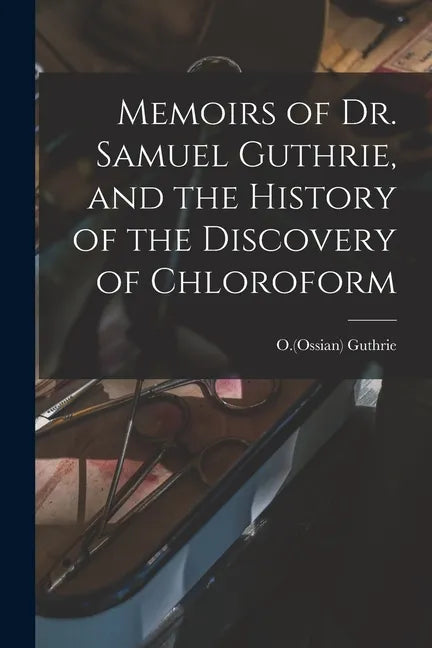 Memoirs of Dr. Samuel Guthrie, and the History of the Discovery of Chloroform - Paperback