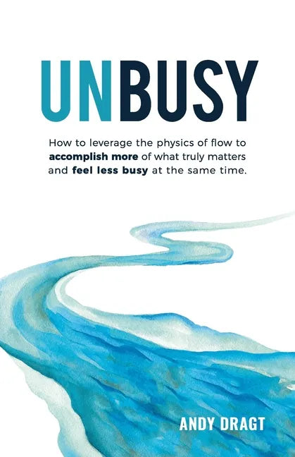 Unbusy: How to leverage the physics of flow to accomplish more of what truly matters and feel less busy at the same time. - Paperback