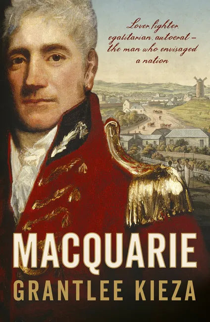 Macquarie: The Fascinating True Colonial History & Story of the Lover, Fighter, Egalitarian, & Autocrat Who Envisaged the Nation We Call Australia, fr - Paperback