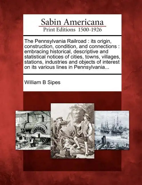 The Pennsylvania Railroad: Its Origin, Construction, Condition, and Connections: Embracing Historical, Descriptive and Statistical Notices of Cit - Paperback