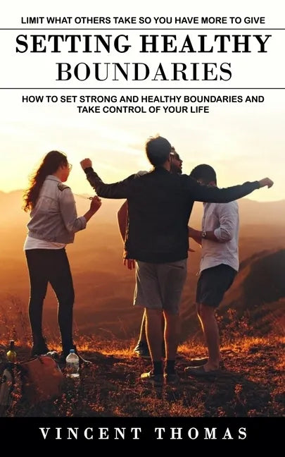 Setting Healthy Boundaries: Limit What Others Take So You Have More to Give (How to Set Strong and Healthy Boundaries and Take Control of Your Lif - Paperback