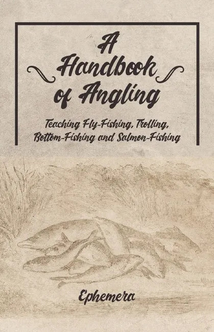 A Handbook of Angling - Teaching Fly-Fishing, Trolling, Bottom-Fishing and Salmon-Fishing - Paperback